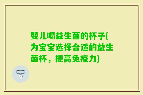 婴儿喝益生菌的杯子(为宝宝选择合适的益生菌杯，提高力)
