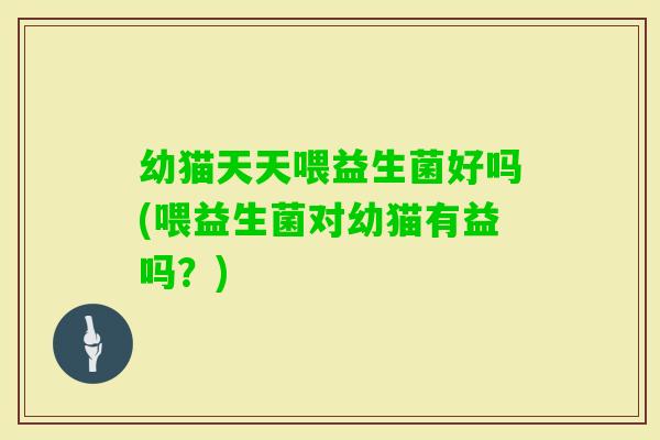 幼猫天天喂益生菌好吗(喂益生菌对幼猫有益吗？)