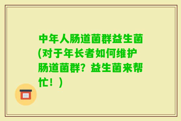 中年人肠道菌群益生菌(对于年长者如何维护肠道菌群？益生菌来帮忙！)