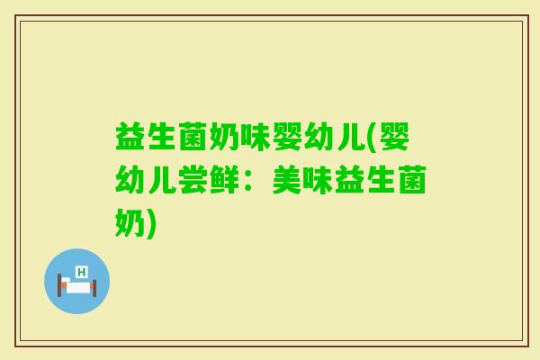 益生菌奶味婴幼儿(婴幼儿尝鲜：美味益生菌奶)