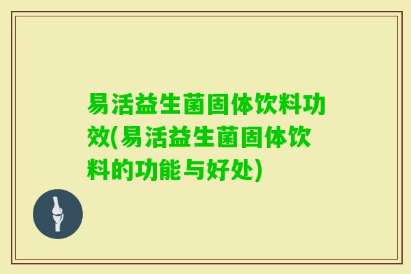 易活益生菌固体饮料功效(易活益生菌固体饮料的功能与好处)