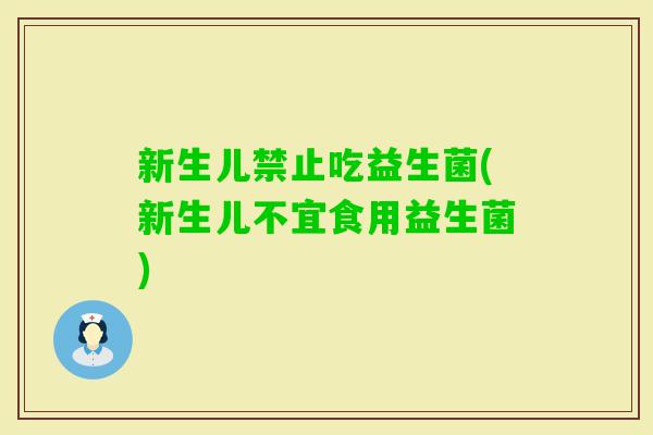 新生儿禁止吃益生菌(新生儿不宜食用益生菌)