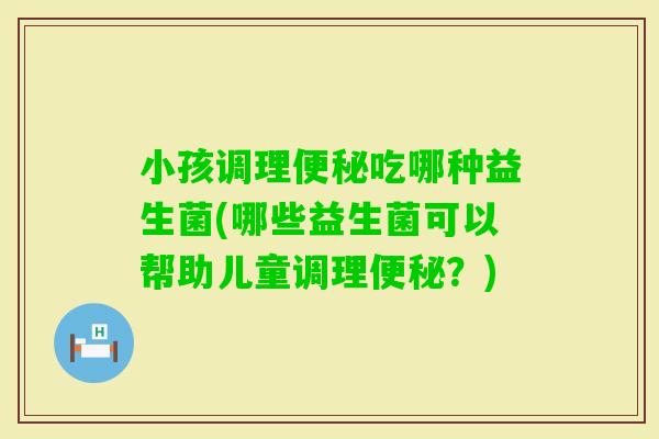小孩调理吃哪种益生菌(哪些益生菌可以帮助儿童调理？)