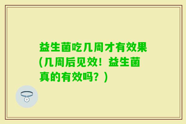 益生菌吃几周才有效果(几周后见效！益生菌真的有效吗？)