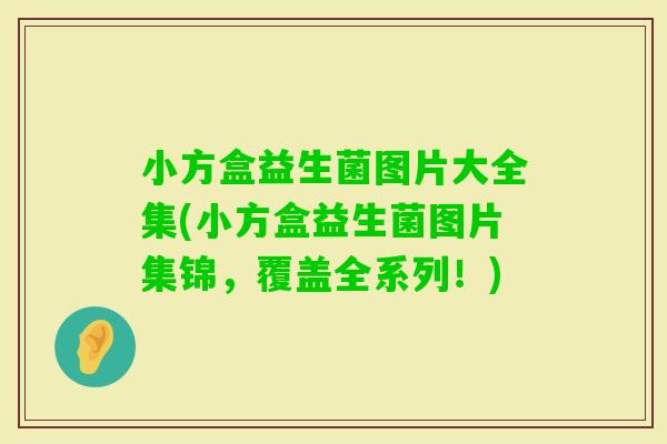 小方盒益生菌图片大全集(小方盒益生菌图片集锦，覆盖全系列！)