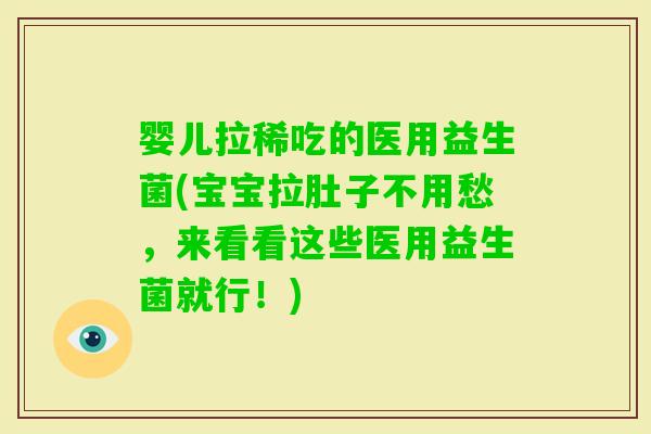 婴儿拉稀吃的医用益生菌(宝宝拉肚子不用愁,来看看这些医用益生菌就行!) 婴儿拉稀吃的医用益生菌(宝宝拉肚子不用愁,来看看这些医用益生菌就行!)