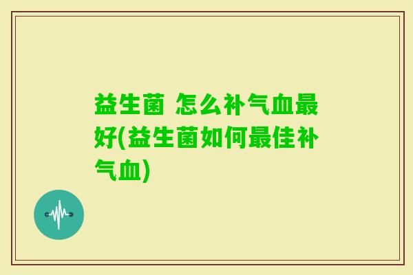 益生菌 怎么好(益生菌如何佳)