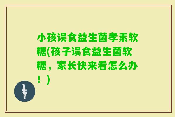 小孩误食益生菌孝素软糖(孩子误食益生菌软糖，家长快来看怎么办！)