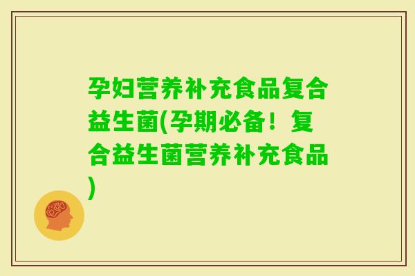 孕妇营养补充食品复合益生菌(孕期必备！复合益生菌营养补充食品)