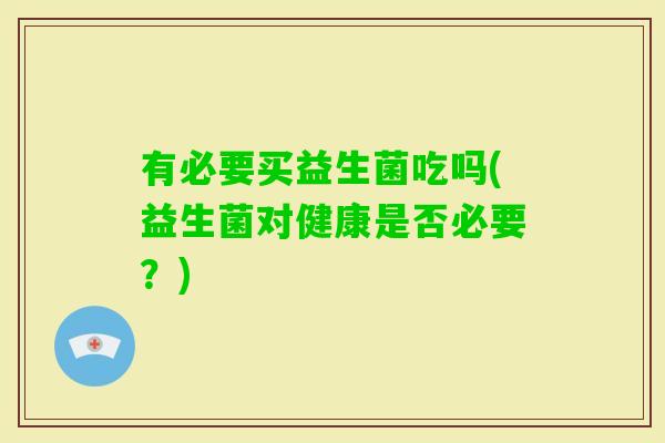 有必要买益生菌吃吗(益生菌对健康是否必要？)