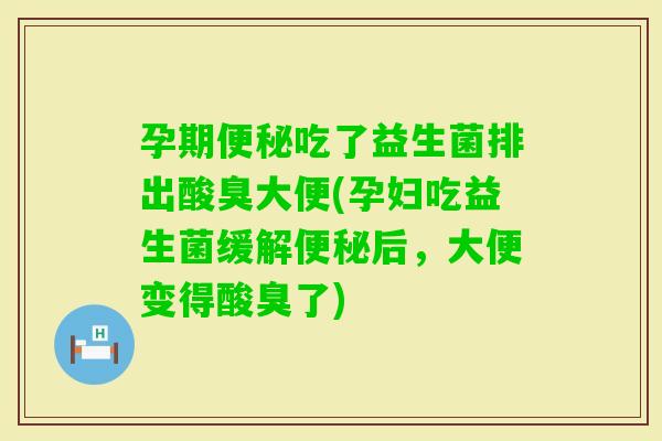 孕期吃了益生菌排出酸臭大便(孕妇吃益生菌缓解后，大便变得酸臭了)