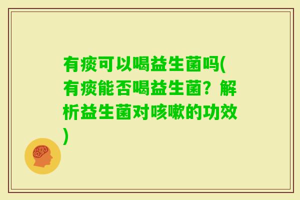 有痰可以喝益生菌吗(有痰能否喝益生菌？解析益生菌对的功效)
