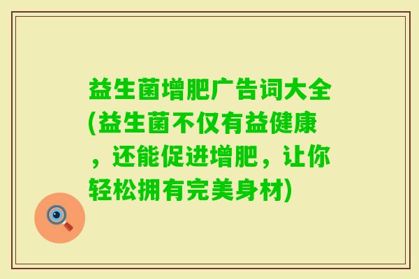 益生菌增肥广告词大全(益生菌不仅有益健康，还能促进增肥，让你轻松拥有完美身材)