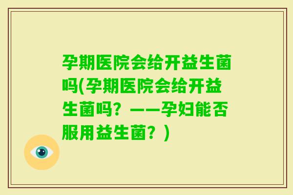 孕期医院会给开益生菌吗(孕期医院会给开益生菌吗？——孕妇能否服用益生菌？)