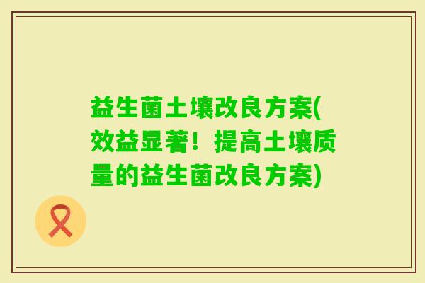 益生菌土壤改良方案(效益显著！提高土壤质量的益生菌改良方案)