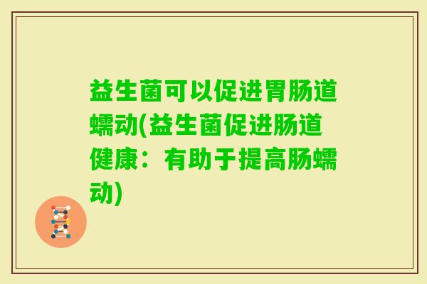 益生菌可以促进道蠕动(益生菌促进肠道健康：有助于提高肠蠕动)