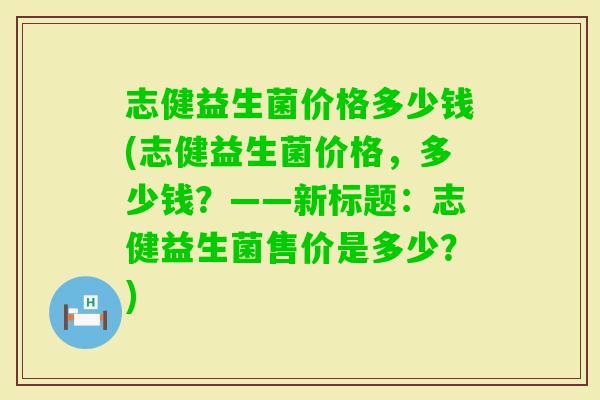 志健益生菌价格多少钱(志健益生菌价格，多少钱？——新标题：志健益生菌售价是多少？)