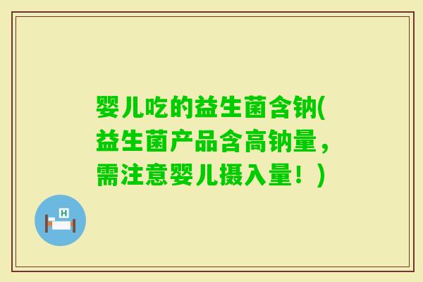 婴儿吃的益生菌含钠(益生菌产品含高钠量，需注意婴儿摄入量！)