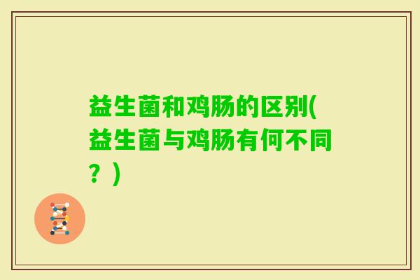 益生菌和鸡肠的区别(益生菌与鸡肠有何不同？)