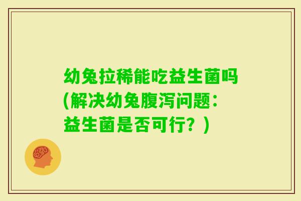 幼兔拉稀能吃益生菌吗(解决幼兔问题：益生菌是否可行？)