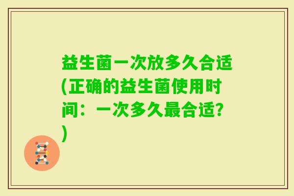 益生菌一次放多久合适(正确的益生菌使用时间：一次多久合适？)