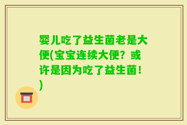 婴儿吃了益生菌老是大便(宝宝连续大便？或许是因为吃了益生菌！)