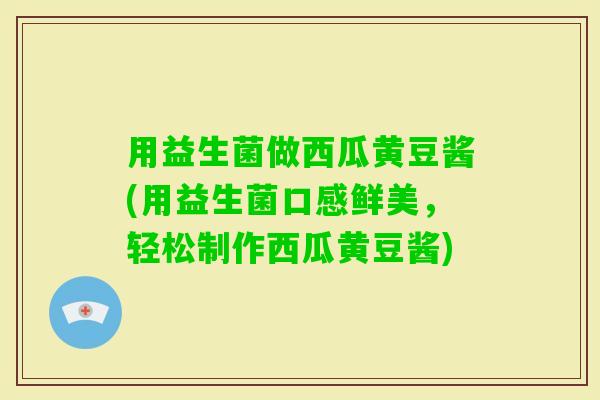 用益生菌做西瓜黄豆酱(用益生菌口感鲜美，轻松制作西瓜黄豆酱)