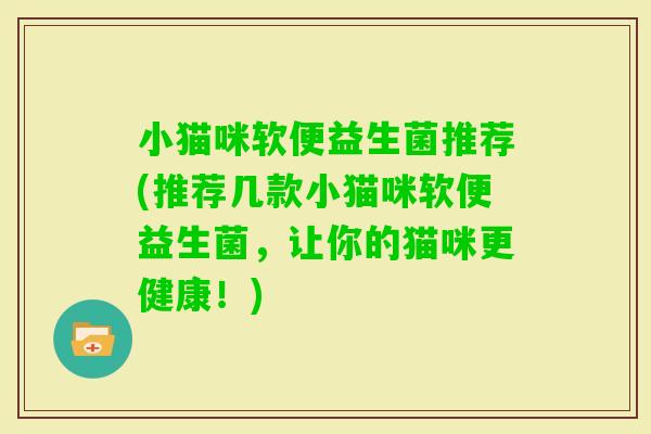 小猫咪软便益生菌推荐(推荐几款小猫咪软便益生菌，让你的猫咪更健康！)