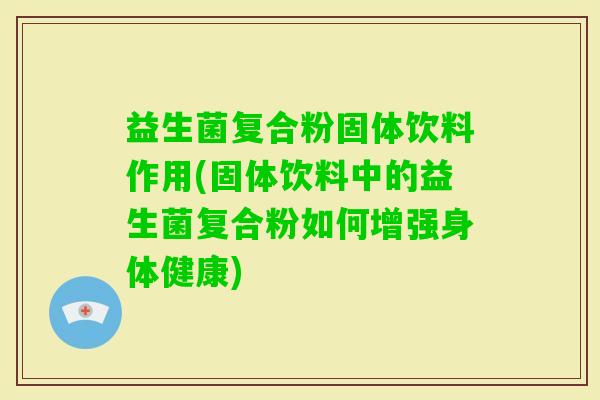 益生菌复合粉固体饮料作用(固体饮料中的益生菌复合粉如何增强身体健康) 益生菌复合粉固体饮料作用(固体饮料中的益生菌复合粉如何增强身体健康)