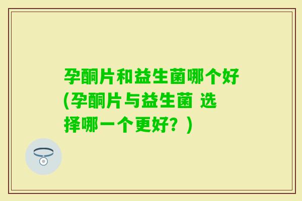孕酮片和益生菌哪个好(孕酮片与益生菌 选择哪一个更好？)