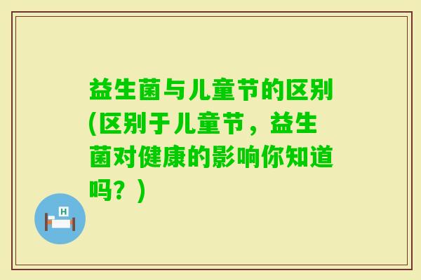 益生菌与儿童节的区别(区别于儿童节，益生菌对健康的影响你知道吗？)