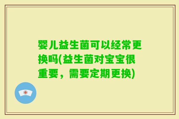 婴儿益生菌可以经常更换吗(益生菌对宝宝很重要，需要定期更换)