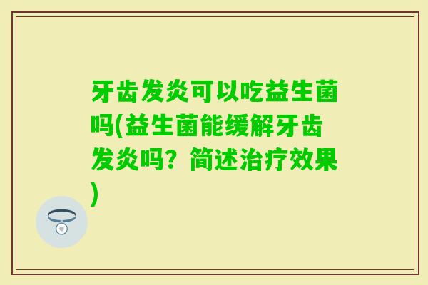 牙齿发炎可以吃益生菌吗(益生菌能缓解牙齿发炎吗？简述效果)