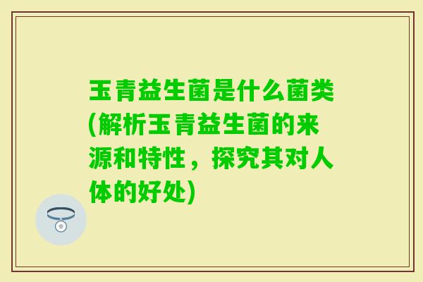 玉青益生菌是什么菌类(解析玉青益生菌的来源和特性，探究其对人体的好处)