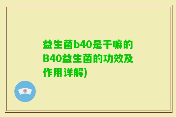 益生菌b40是干嘛的B40益生菌的功效及作用详解)