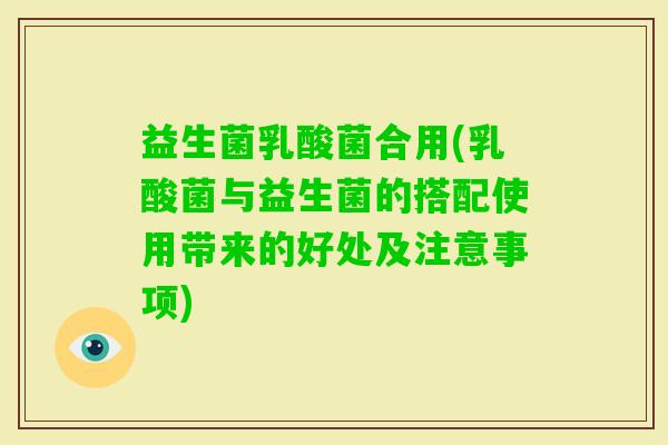 益生菌乳酸菌合用(乳酸菌与益生菌的搭配使用带来的好处及注意事项)