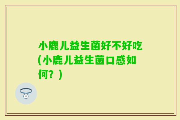 小鹿儿益生菌好不好吃(小鹿儿益生菌口感如何？)