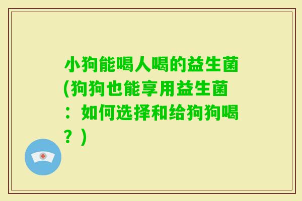 小狗能喝人喝的益生菌(狗狗也能享用益生菌：如何选择和给狗狗喝？)