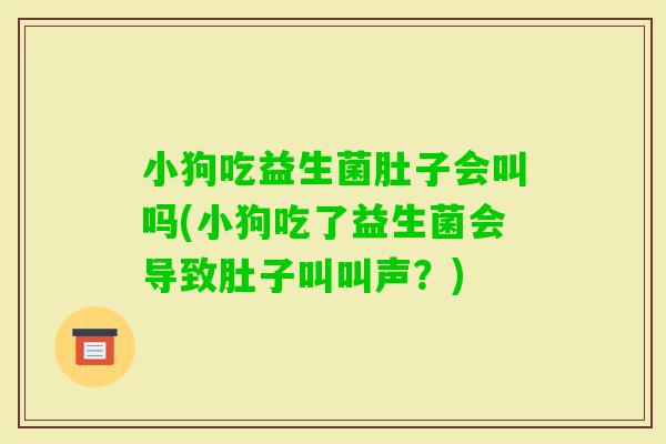 小狗吃益生菌肚子会叫吗(小狗吃了益生菌会导致肚子叫叫声？)