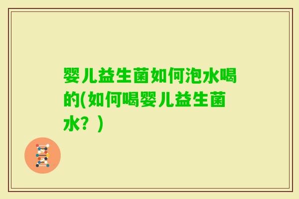 婴儿益生菌如何泡水喝的(如何喝婴儿益生菌水？)