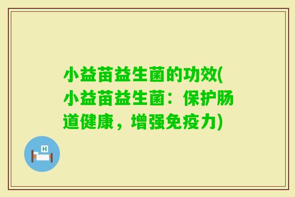 小益苗益生菌的功效(小益苗益生菌：保护肠道健康，增强力)