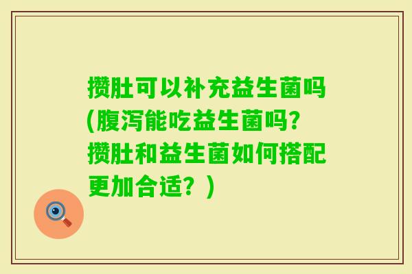 攒肚可以补充益生菌吗(能吃益生菌吗？攒肚和益生菌如何搭配更加合适？)