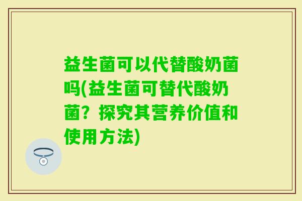 益生菌可以代替酸奶菌吗(益生菌可替代酸奶菌？探究其营养价值和使用方法)