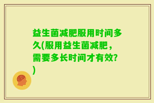 益生菌服用时间多久(服用益生菌，需要多长时间才有效？)