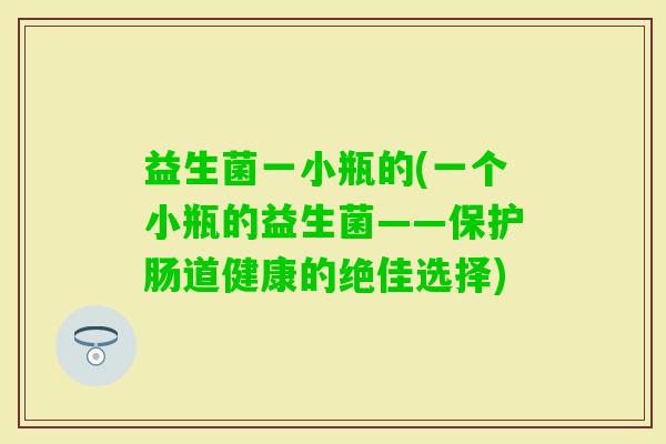 益生菌一小瓶的(一个小瓶的益生菌——保护肠道健康的绝佳选择)
