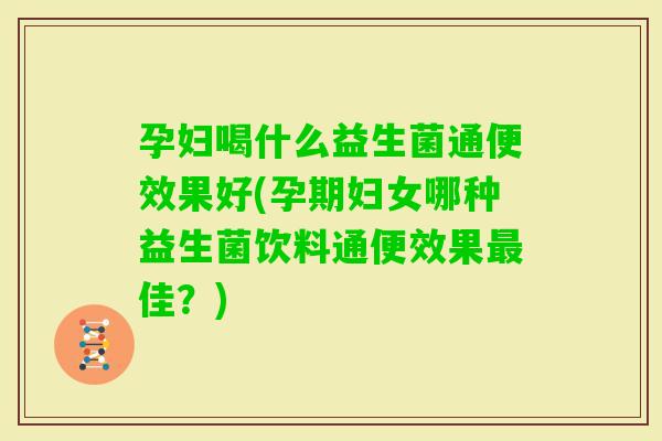 孕妇喝什么益生菌通便效果好(孕期妇女哪种益生菌饮料通便效果佳？)