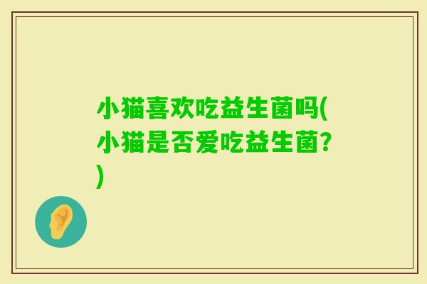 小猫喜欢吃益生菌吗(小猫是否爱吃益生菌？)