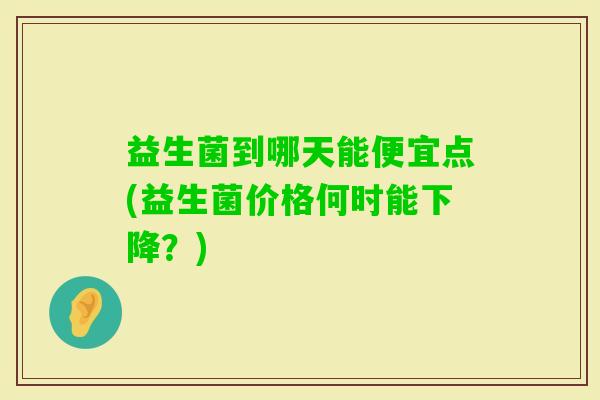 益生菌到哪天能便宜点(益生菌价格何时能下降？)