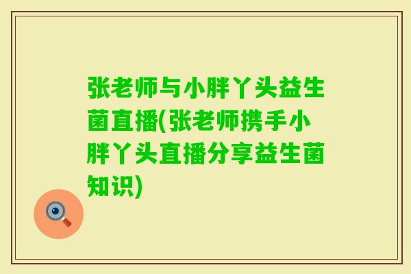 张老师与小胖丫头益生菌直播(张老师携手小胖丫头直播分享益生菌知识)