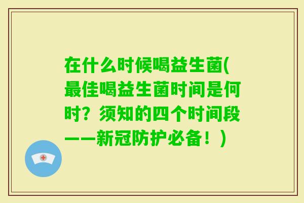 在什么时候喝益生菌(佳喝益生菌时间是何时？须知的四个时间段——新冠防护必备！)